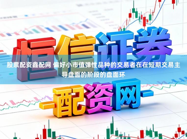 股票配资鑫配网 偏好小市值弹性品种的交易者在在短期交易主导盘面的阶段的盘面环