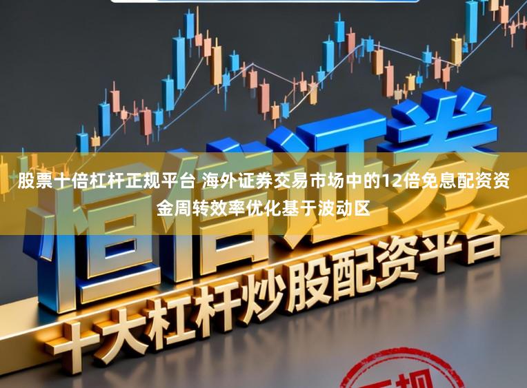 股票十倍杠杆正规平台 海外证券交易市场中的12倍免息配资资金周转效率优化基于波动区