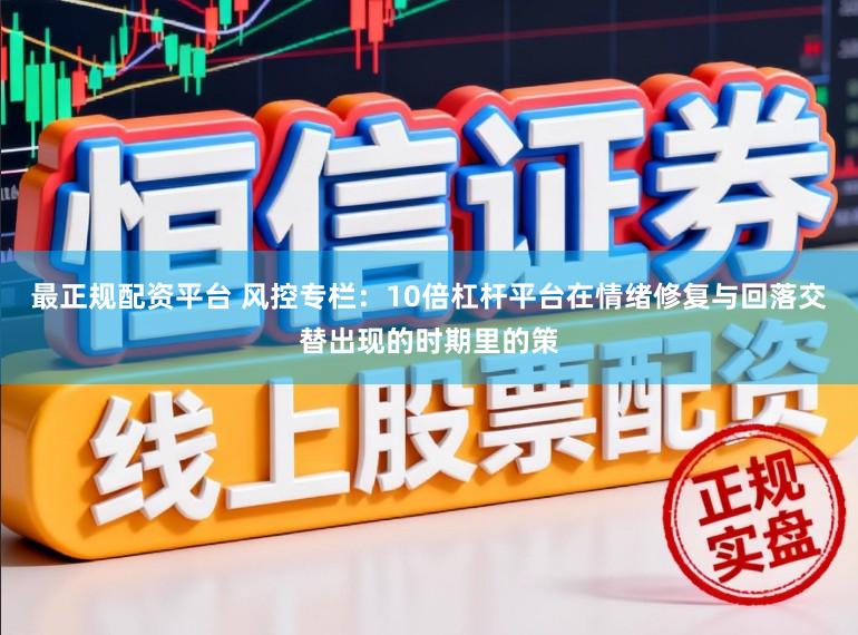 最正规配资平台 风控专栏：10倍杠杆平台在情绪修复与回落交替出现的时期里的策