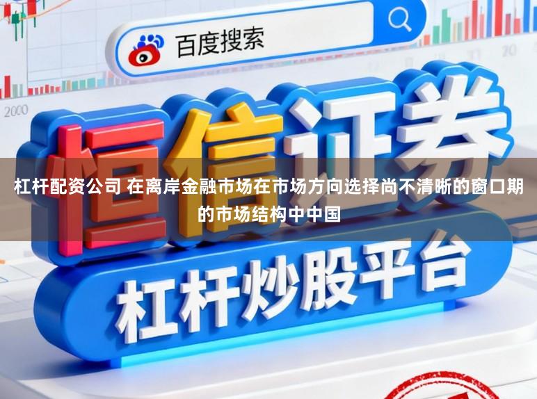 杠杆配资公司 在离岸金融市场在市场方向选择尚不清晰的窗口期的市场结构中中国