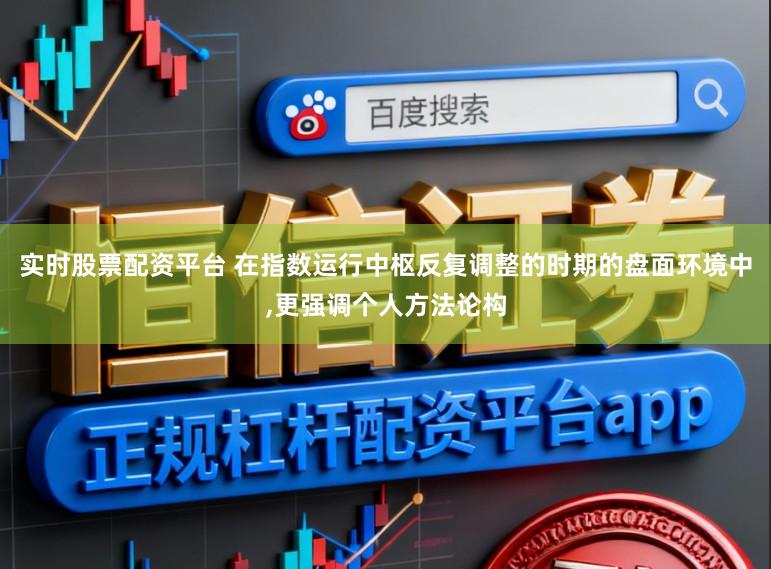 实时股票配资平台 在指数运行中枢反复调整的时期的盘面环境中，更强调个人方法论构