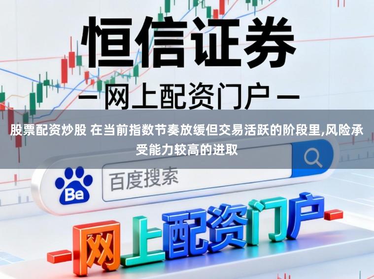 股票配资炒股 在当前指数节奏放缓但交易活跃的阶段里，风险承受能力较高的进取