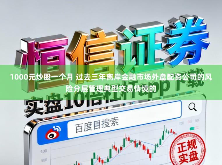 1000元炒股一个月 过去三年离岸金融市场外盘配资公司的风险分层管理典型交易情境的