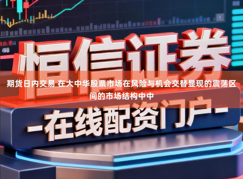 期货日内交易 在大中华股票市场在风险与机会交替显现的震荡区间的市场结构中中