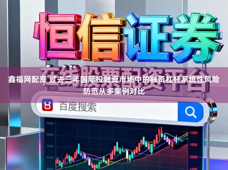 鑫福网配资 过去三年国际投融资市场中的融资杠杆系统性风险防范从多案例对比