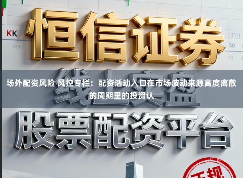 场外配资风险 风控专栏：配资活动入口在市场波动来源高度离散的周期里的投资认