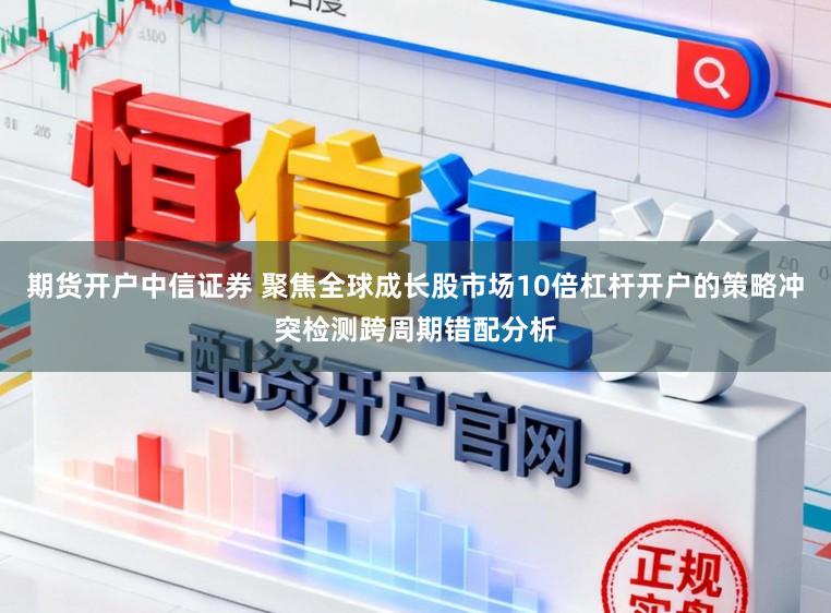 期货开户中信证券 聚焦全球成长股市场10倍杠杆开户的策略冲突检测跨周期错配分析