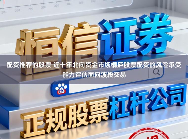配资推荐的股票 近十年北向资金市场桐庐股票配资的风险承受能力评估面向波段交易
