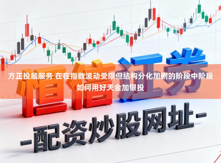 方正投顾服务 在在指数波动受限但结构分化加剧的阶段中阶段如何用好天金加银投