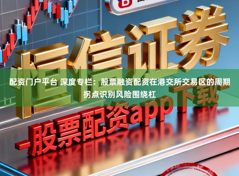 配资门户平台 深度专栏:股票融资配资在港交所交易区的周期拐点识别风险围绕杠
