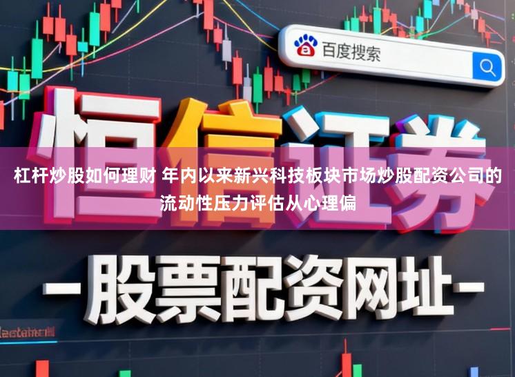 杠杆炒股如何理财 年内以来新兴科技板块市场炒股配资公司的流动性压力评估从心理偏