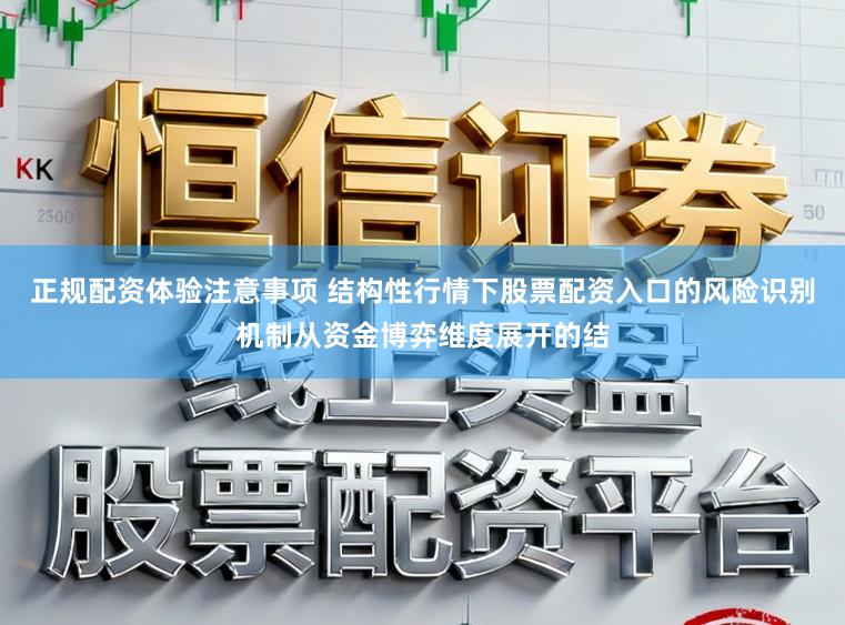正规配资体验注意事项 结构性行情下股票配资入口的风险识别机制从资金博弈维度展开的结