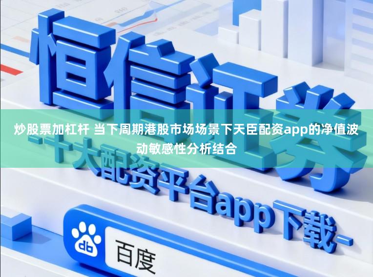 炒股票加杠杆 当下周期港股市场场景下天臣配资app的净值波动敏感性分析结合