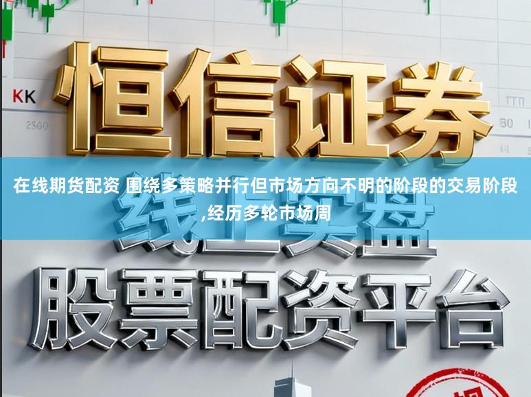在线期货配资 围绕多策略并行但市场方向不明的阶段的交易阶段，经历多轮市场周