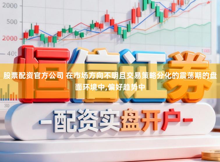 股票配资官方公司 在市场方向不明且交易策略分化的震荡期的盘面环境中，偏好趋势中