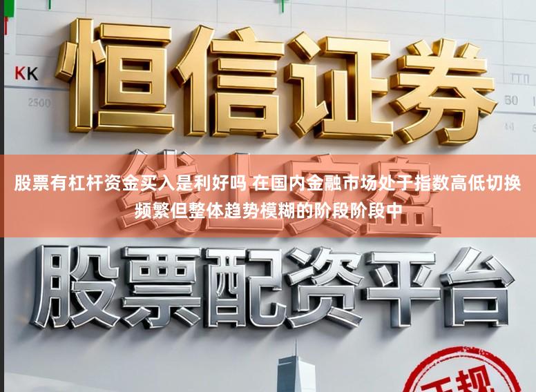 股票有杠杆资金买入是利好吗 在国内金融市场处于指数高低切换频繁但整体趋势模糊的阶段阶段中