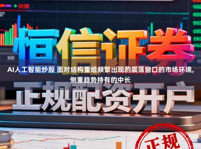 AI人工智能炒股 面对结构重组频繁出现的震荡窗口的市场环境,侧重趋势持有的中长
