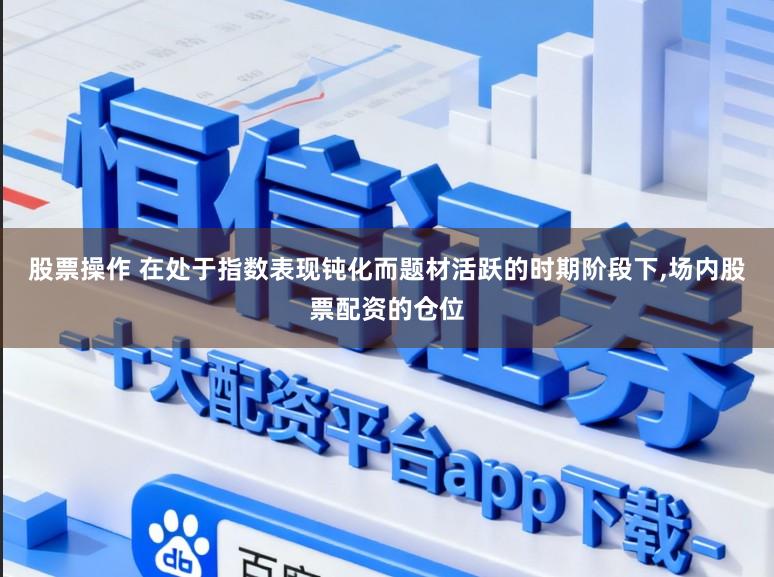 股票操作 在处于指数表现钝化而题材活跃的时期阶段下，场内股票配资的仓位