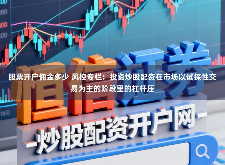 股票开户佣金多少 风控专栏：投资炒股配资在市场以试探性交易为主的阶段里的杠杆压