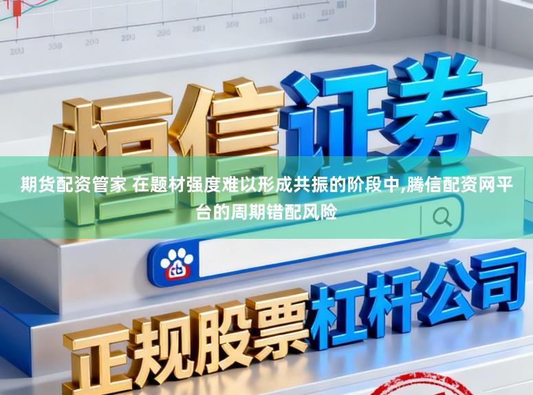 期货配资管家 在题材强度难以形成共振的阶段中，腾信配资网平台的周期错配风险