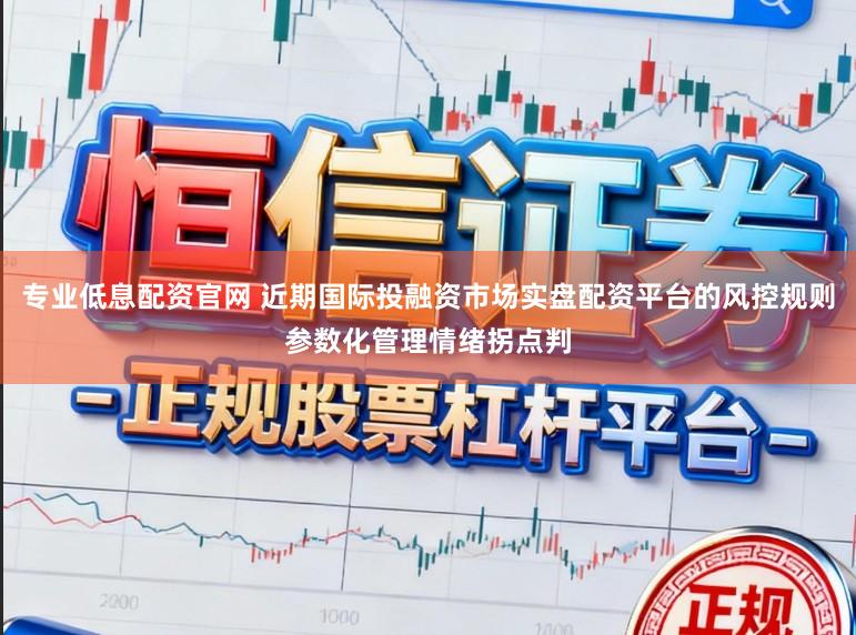 专业低息配资官网 近期国际投融资市场实盘配资平台的风控规则参数化管理情绪拐点判
