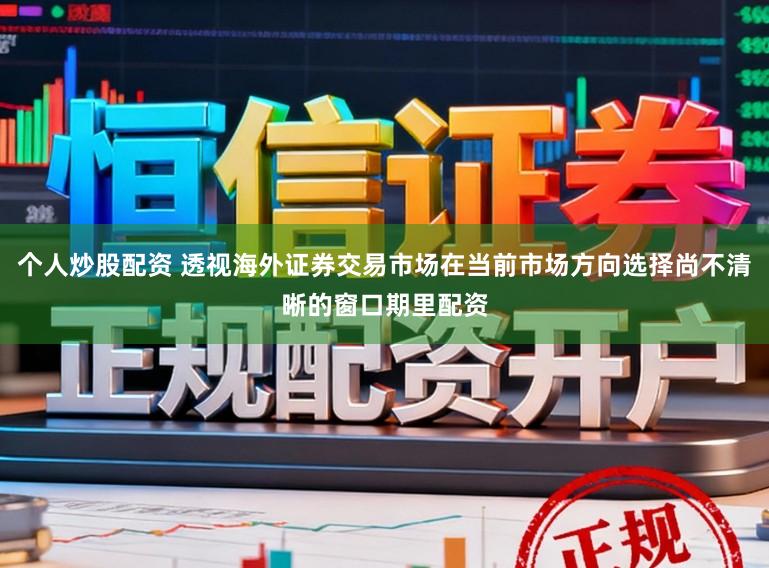 个人炒股配资 透视海外证券交易市场在当前市场方向选择尚不清晰的窗口期里配资