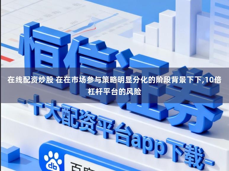 在线配资炒股 在在市场参与策略明显分化的阶段背景下下，10倍杠杆平台的风险