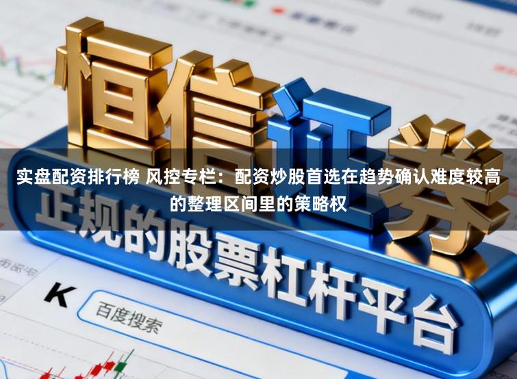 实盘配资排行榜 风控专栏:配资炒股首选在趋势确认难度较高的整理区间里的策略权