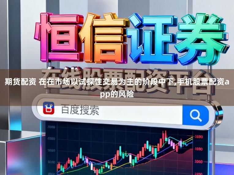 期货配资 在在市场以试探性交易为主的阶段中下，手机股票配资app的风险