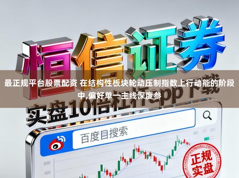 最正规平台股票配资 在结构性板块轮动压制指数上行动能的阶段中，偏好单一主线深度参
