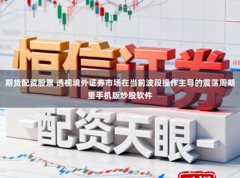 期货配资股票 透视境外证券市场在当前波段操作主导的震荡周期里手机版炒股软件