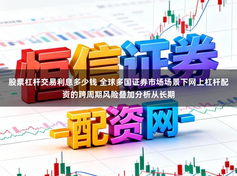 股票杠杆交易利息多少钱 全球多国证券市场场景下网上杠杆配资的跨周期风险叠加分析从长期