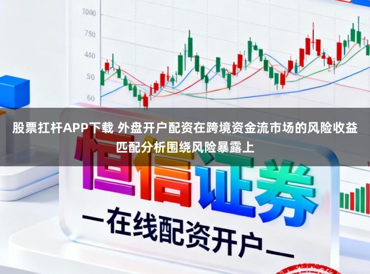 股票扛杆APP下载 外盘开户配资在跨境资金流市场的风险收益匹配分析围绕风险暴露上
