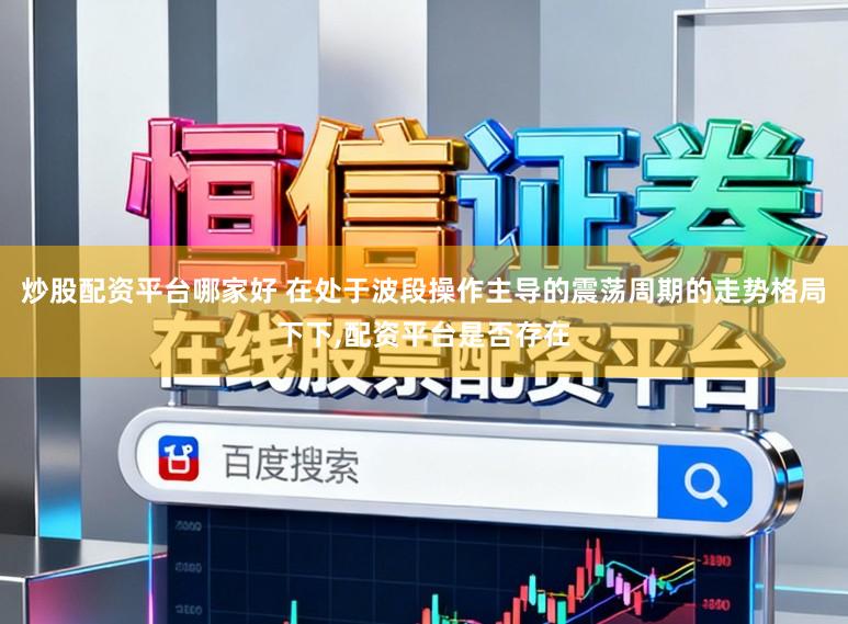 炒股配资平台哪家好 在处于波段操作主导的震荡周期的走势格局下下，配资平台是否存在