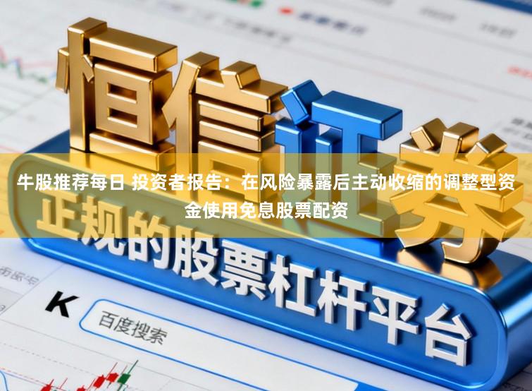 牛股推荐每日 投资者报告：在风险暴露后主动收缩的调整型资金使用免息股票配资
