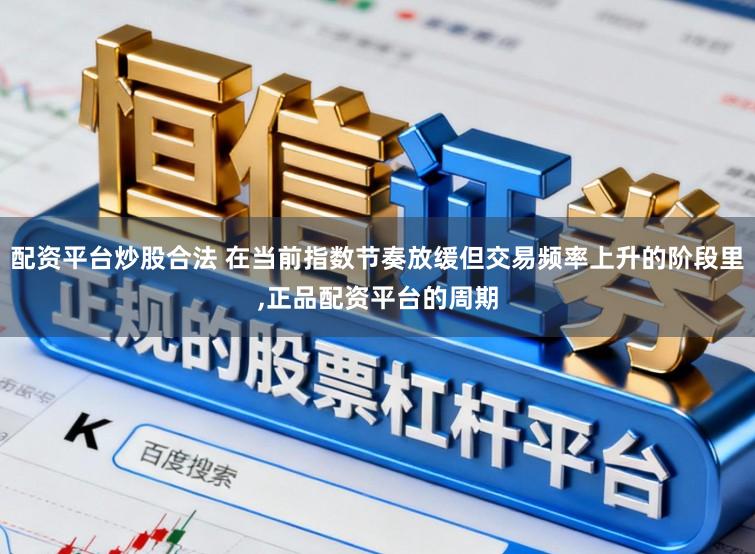 配资平台炒股合法 在当前指数节奏放缓但交易频率上升的阶段里，正品配资平台的周期