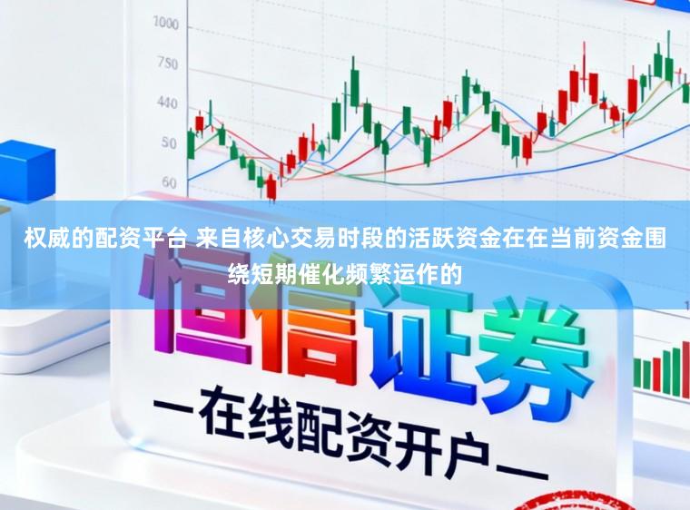 权威的配资平台 来自核心交易时段的活跃资金在在当前资金围绕短期催化频繁运作的