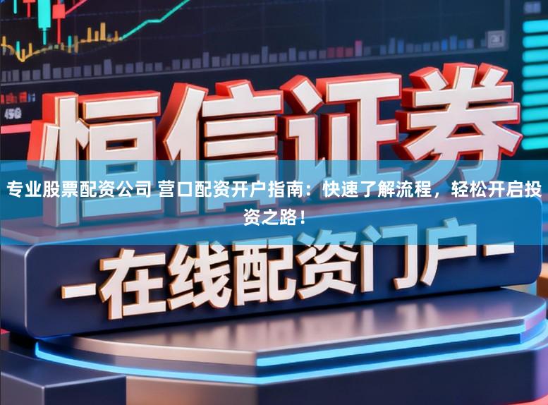 专业股票配资公司 营口配资开户指南:快速了解流程,轻松开启投资之路!