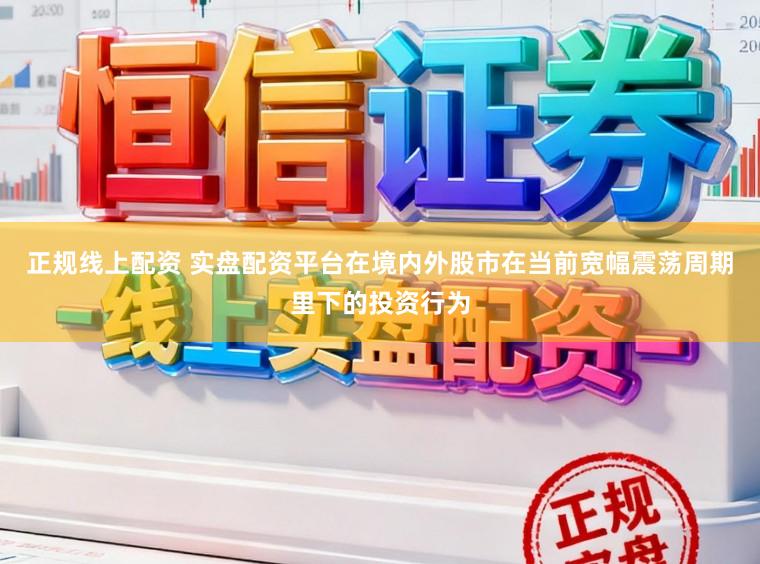 正规线上配资 实盘配资平台在境内外股市在当前宽幅震荡周期里下的投资行为