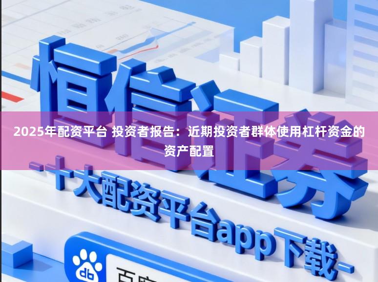 2025年配资平台 投资者报告：近期投资者群体使用杠杆资金的资产配置