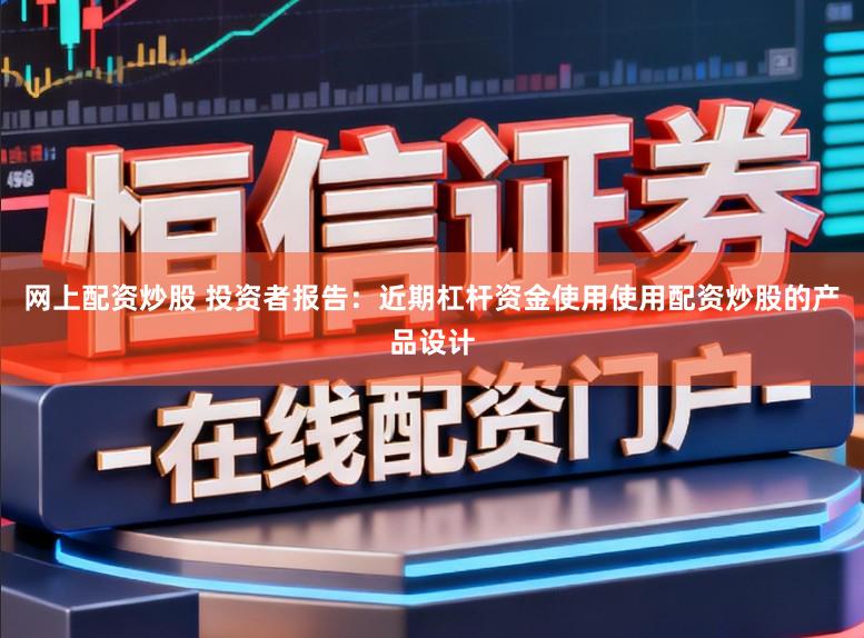 网上配资炒股 投资者报告：近期杠杆资金使用使用配资炒股的产品设计