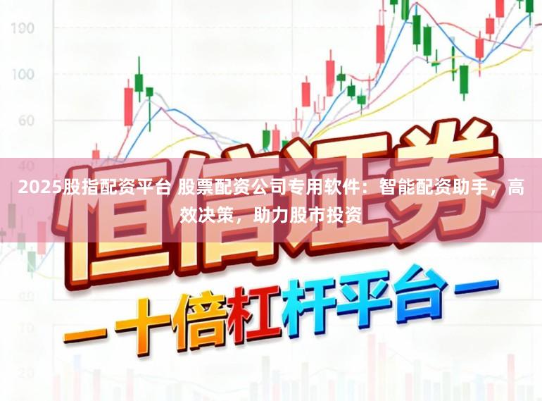 2025股指配资平台 股票配资公司专用软件:智能配资助手,高效决策,助力股市投资