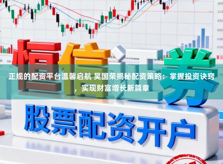 正规的配资平台温馨启航 吴国荣揭秘配资策略:掌握投资诀窍,实现财富增长新篇章