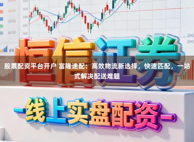 股票配资平台开户 富隆速配:高效物流新选择,快速匹配,一站式解决配送难题