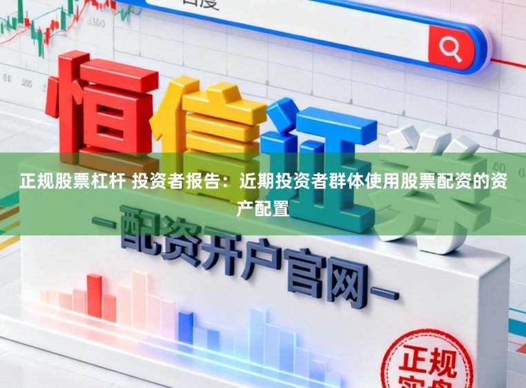 正规股票杠杆 投资者报告:近期投资者群体使用股票配资的资产配置