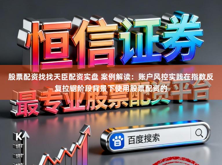 股票配资找找天臣配资实盘 案例解读:账户风控实践在指数反复拉锯阶段背景下使用股票配资的