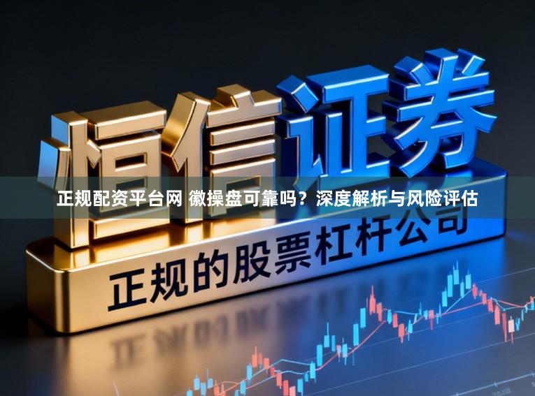 正规配资平台网 徽操盘可靠吗？深度解析与风险评估