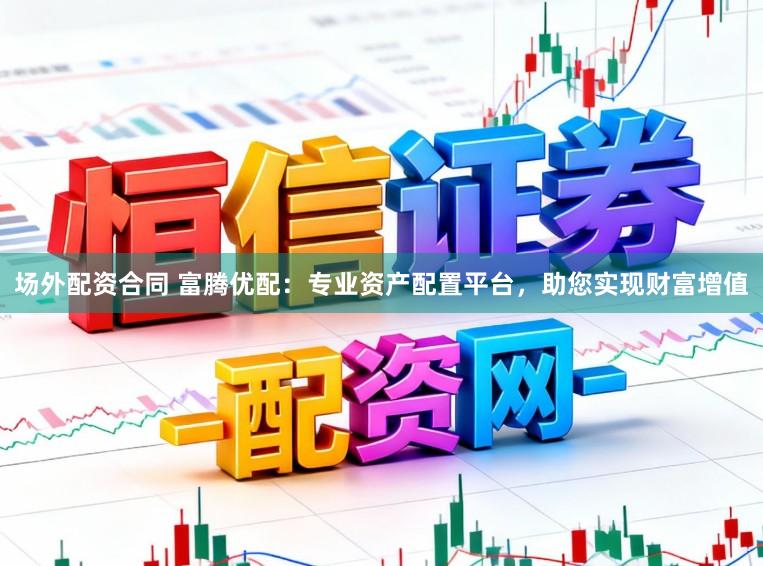 场外配资合同 富腾优配:专业资产配置平台,助您实现财富增值