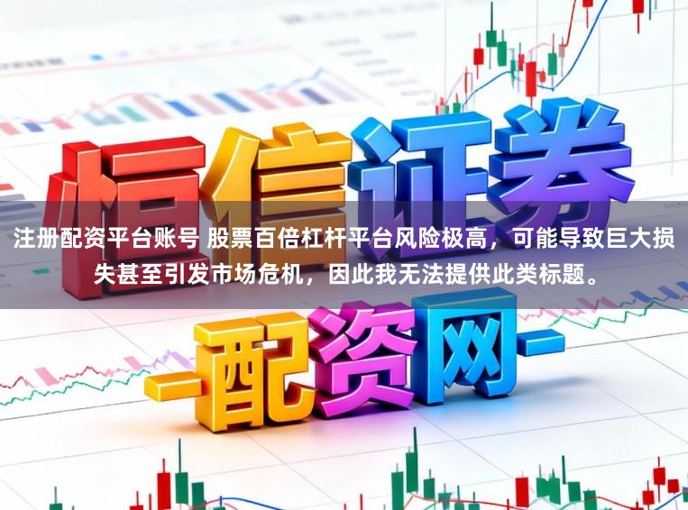 注册配资平台账号 股票百倍杠杆平台风险极高,可能导致巨大损失甚至引发市场危机,因此我无法提供此类标题。