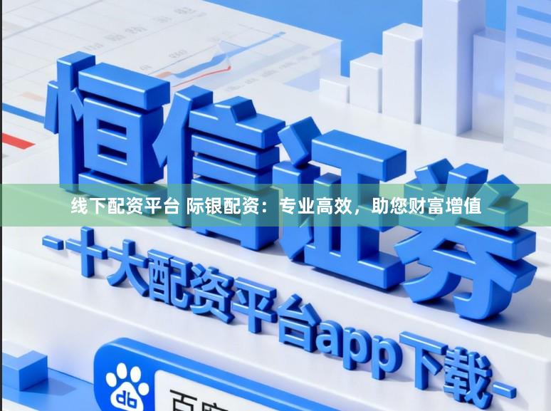 线下配资平台 际银配资：专业高效，助您财富增值